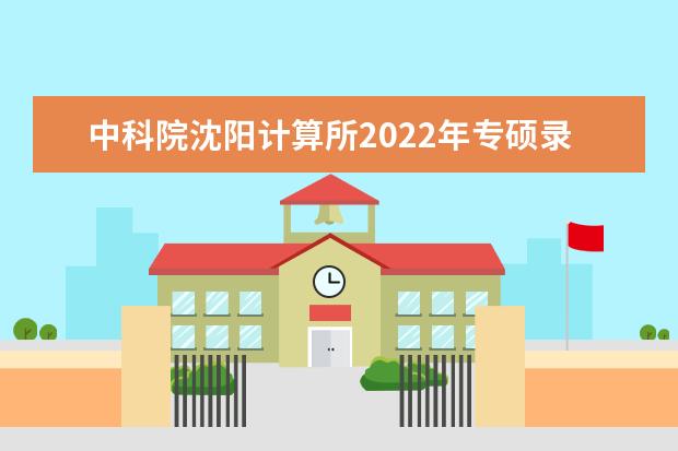 中科院沈阳计算所2022年专硕录取名单出来了吗