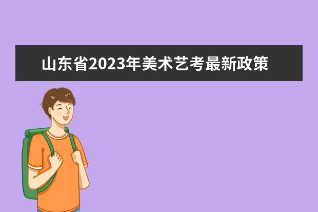 山东省2023年美术艺考最新政策 2024年会不会取消艺考
