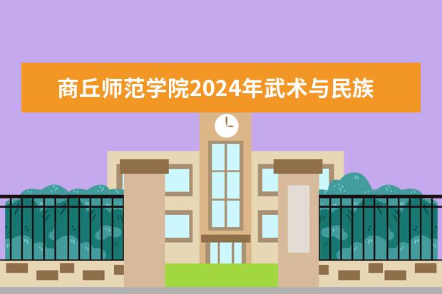 商丘师范学院2024年武术与民族传统体育专业招生