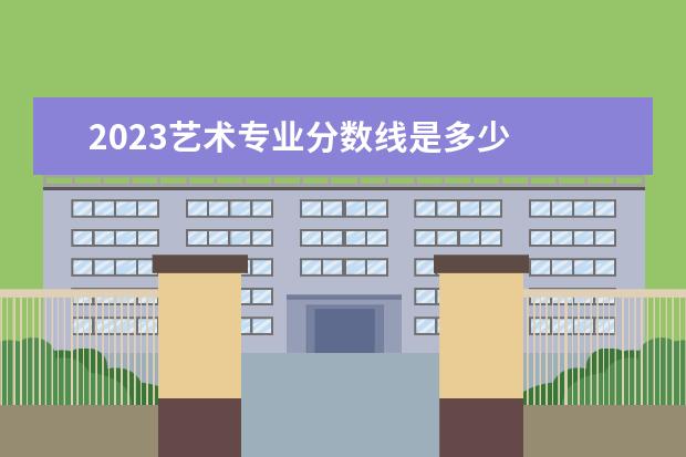 2023艺术专业分数线是多少