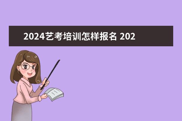 2024艺考培训怎样报名 2024年艺考新规定
