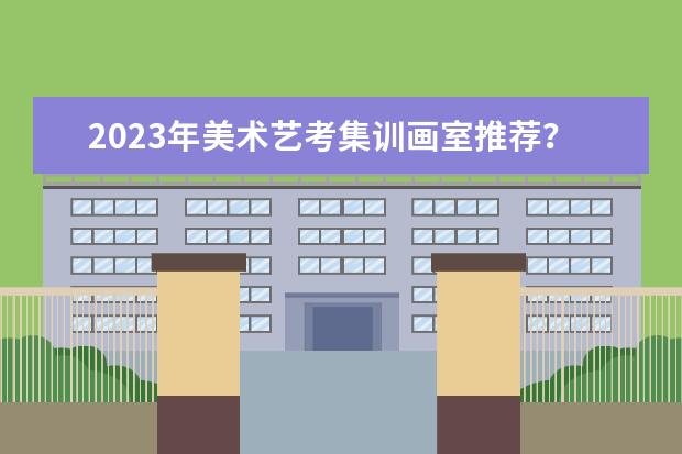 2023年美术艺考集训画室推荐？ 艺考补习哪家好
