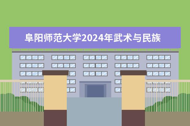 阜阳师范大学2024年武术与民族传统体育专业招生