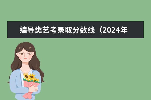 编导类艺考录取分数线（2024年艺考的时间安排是怎样的？）