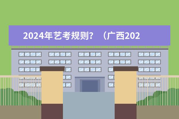 2024年艺考规则？（广西2024艺考时间）