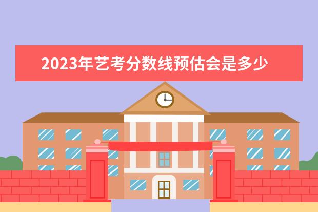 2023年艺考分数线预估会是多少
