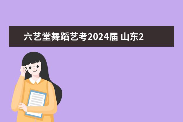 六艺堂舞蹈艺考2024届 山东24届舞蹈艺考时间