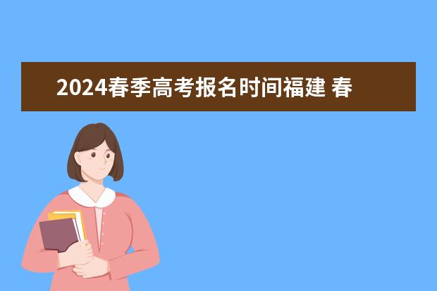 2024春季高考报名时间福建 春季高考报名时间