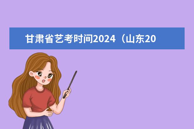 甘肃省艺考时间2024(山东2024年艺考时间表)