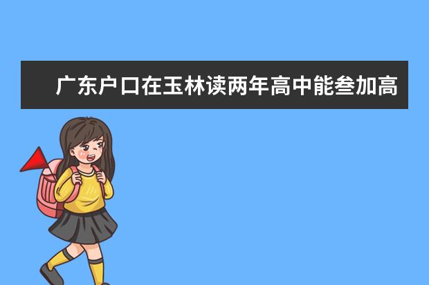广东户口在玉林读两年高中能叁加高考吗
