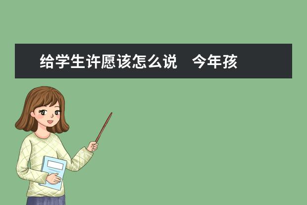 给学生许愿该怎么说    今年孩子高考   都说需要许愿   我不知道该怎么说