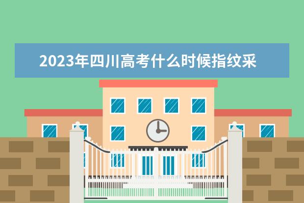 2023年四川高考什么时候指纹采集？