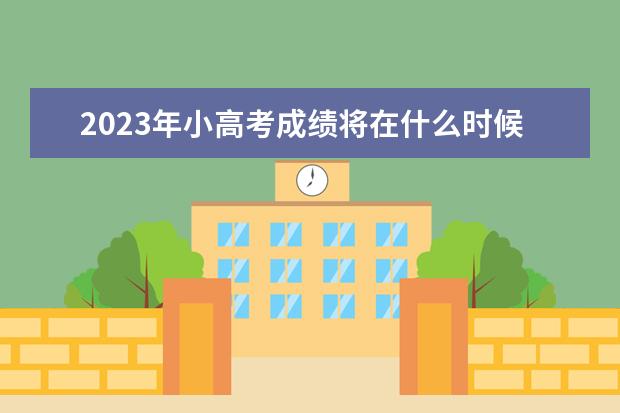 2023年小高考成绩将在什么时候公布呢？