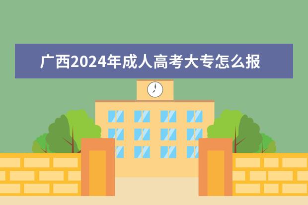 广西2024年成人高考大专怎么报名 几月份考试？