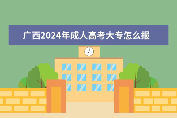 广西2024年成人高考大专怎么报名 几月份考试？