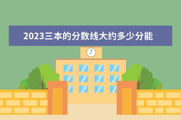2023三本的分数线大约多少分能上
