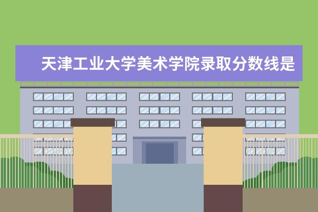 天津工业大学美术学院录取分数线是多少呢？