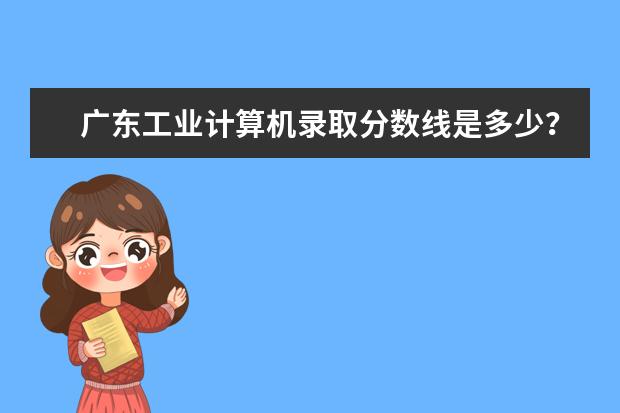 广东工业计算机录取分数线是多少？