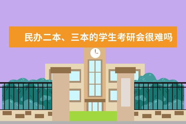 民办二本、三本的学生考研会很难吗？