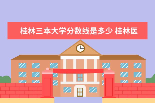 桂林三本大学分数线是多少 桂林医学院历年三本分数线