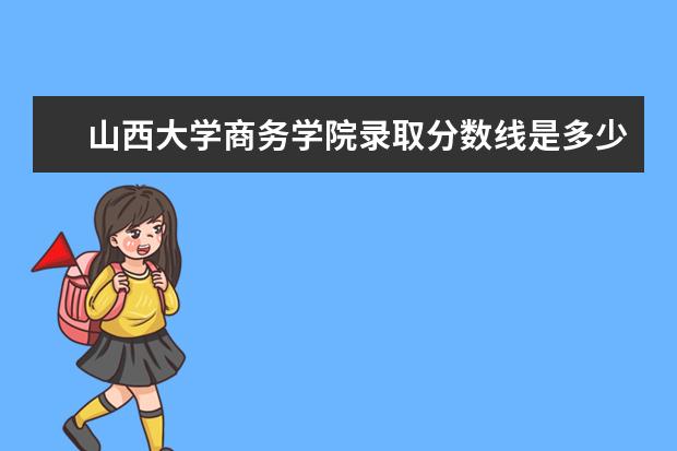山西大学商务学院录取分数线是多少