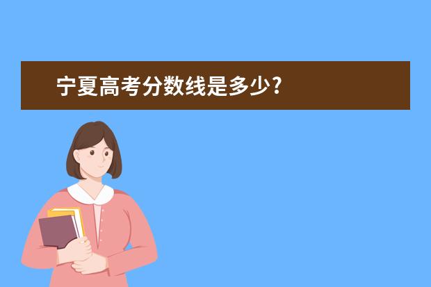 宁夏高考分数线是多少?