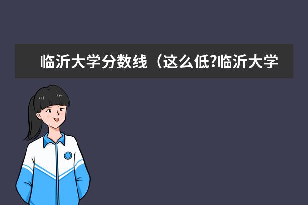 临沂大学分数线（这么低?临沂大学2023年本科各专业录取分数线发布）