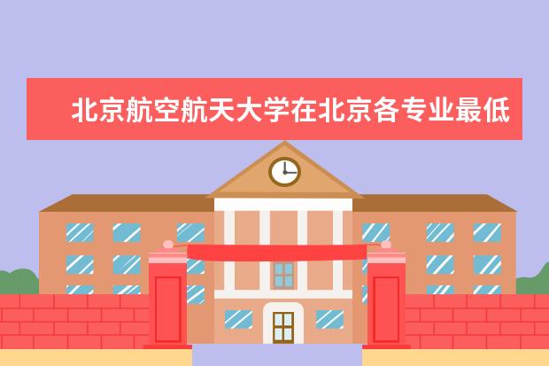 北京航空航天大学在北京各专业最低录取分数线为多少？