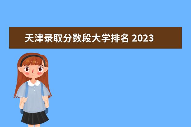 天津录取分数段大学排名 2023天津录取分数线大学