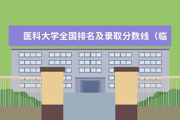 医科大学全国排名及录取分数线（临床专业大学排名及分数线）