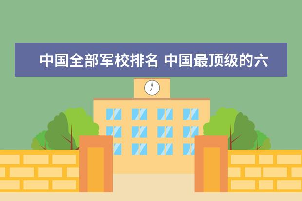 中国全部军校排名 中国最顶级的六大军校