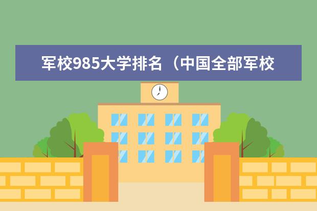 军校985大学排名(中国全部军校排名)