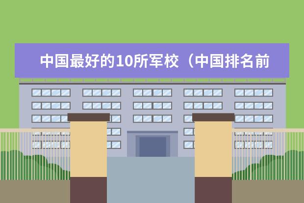 中国最好的10所军校（中国排名前十的军校）