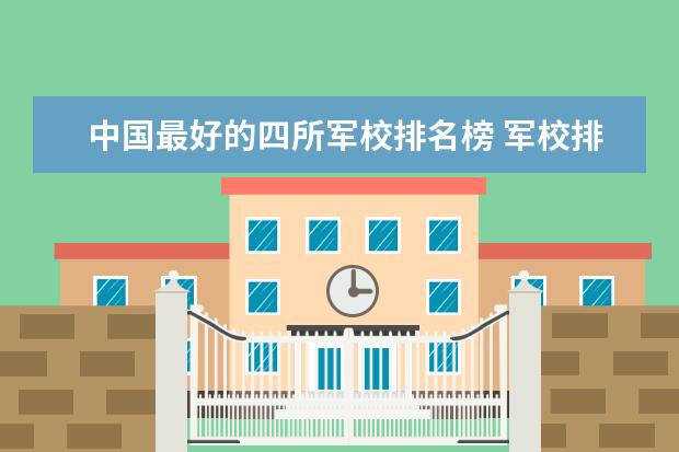 中国最好的四所军校排名榜 军校排名前十位