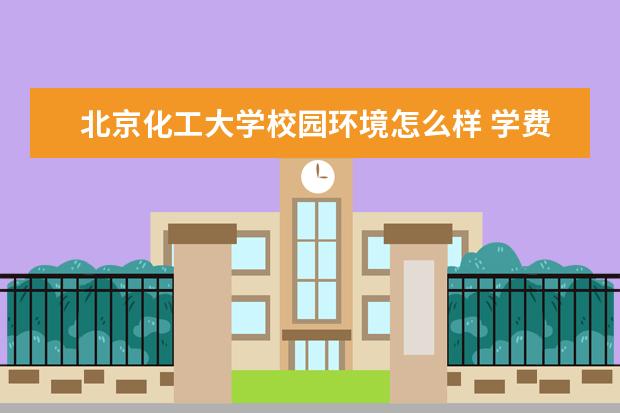 北京化工大学校园环境怎么样 学费高吗