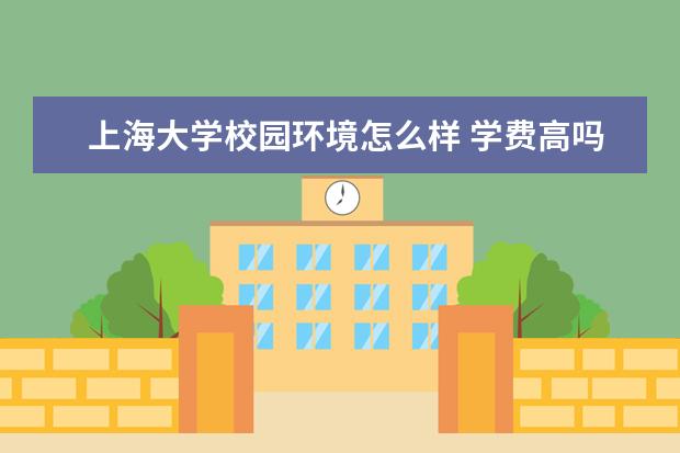 上海大学校园环境怎么样 学费高吗
