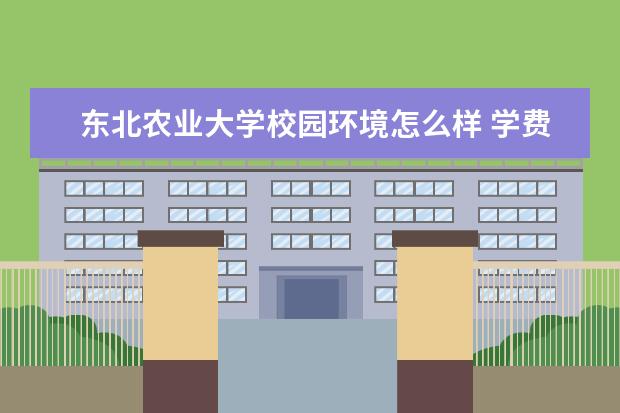 东北农业大学校园环境怎么样 学费高吗
