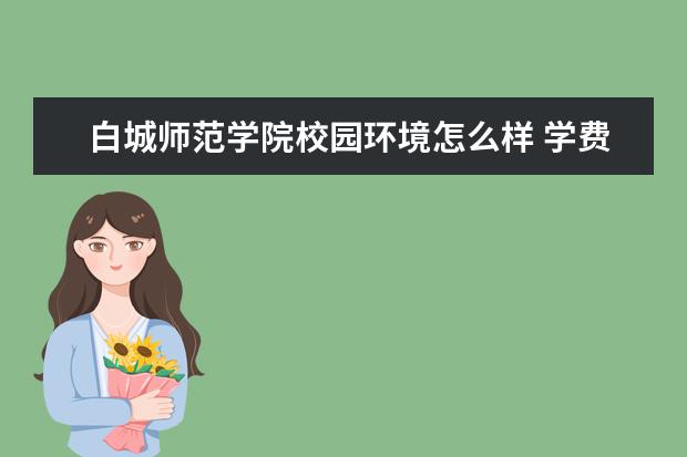 白城师范学院校园环境怎么样 学费高吗