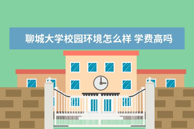 聊城大学校园环境怎么样 学费高吗