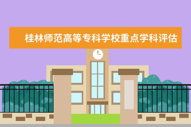 桂林师范高等专科学校重点学科评估结果（重点学科名单）