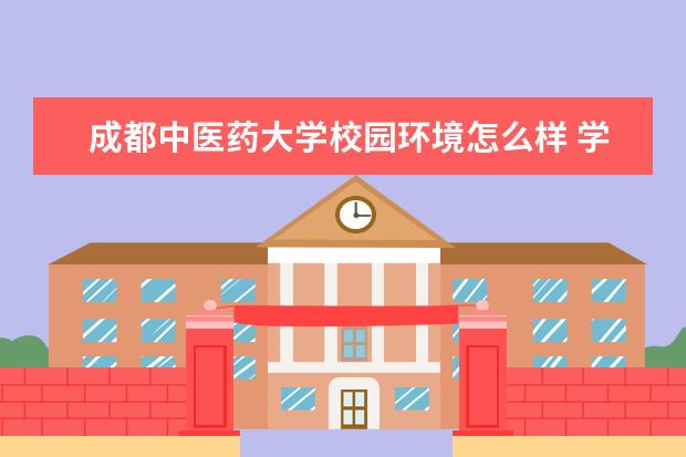 成都中医药大学校园环境怎么样 学费高吗