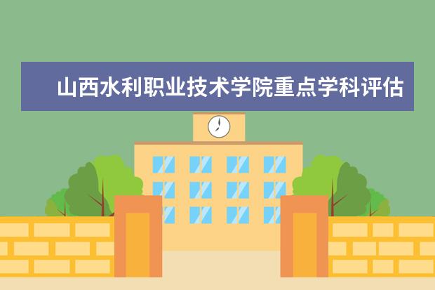 山西水利职业技术学院重点学科评估结果(重点学科名单)