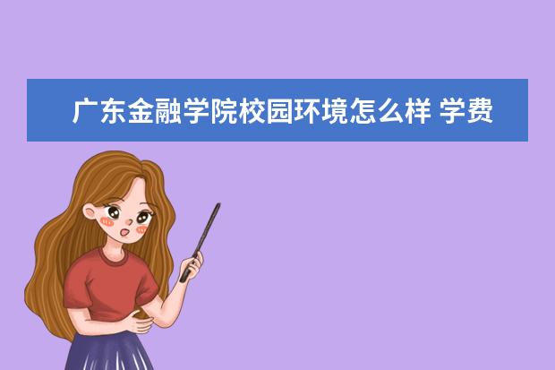 广东金融学院校园环境怎么样 学费高吗