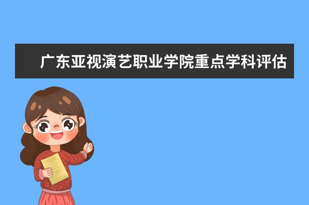 广东亚视演艺职业学院重点学科评估结果（重点学科名单）