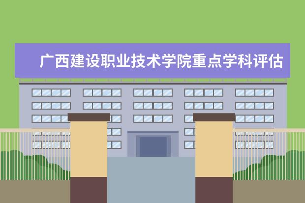 广西建设职业技术学院重点学科评估结果(重点学科名单)