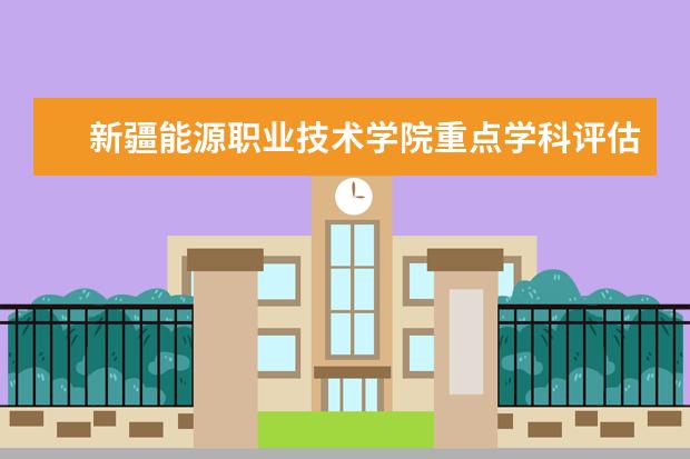 新疆能源职业技术学院重点学科评估结果（重点学科名单）