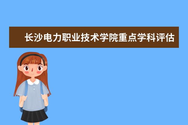 长沙电力职业技术学院重点学科评估结果(重点学科名单)