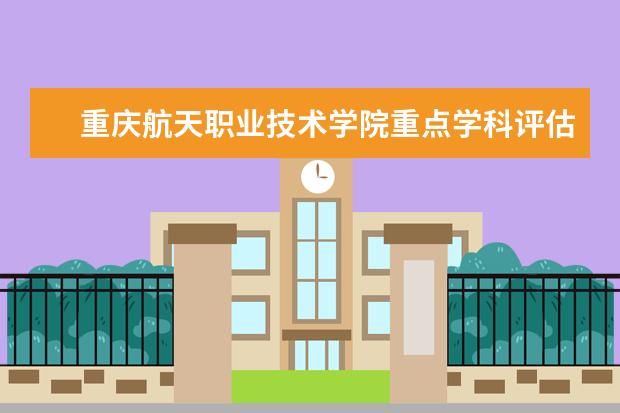 重庆航天职业技术学院重点学科评估结果（重点学科名单）