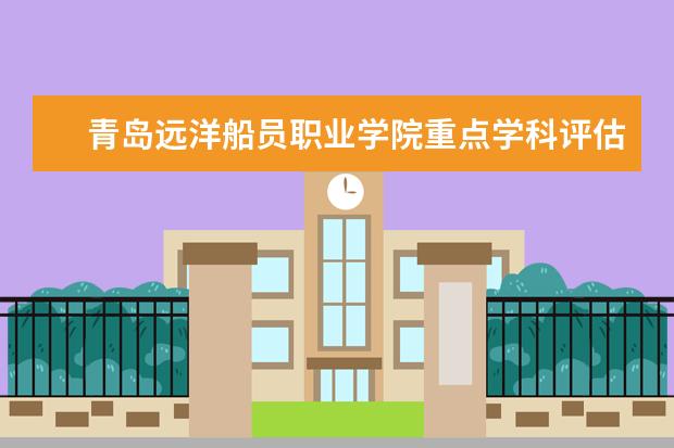 青岛远洋船员职业学院重点学科评估结果(重点学科名单)