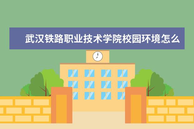 武汉铁路职业技术学院校园环境怎么样 学费高吗
